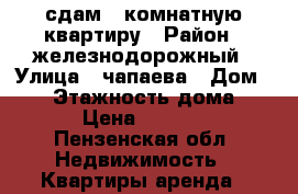 сдам 1 комнатную квартиру › Район ­ железнодорожный › Улица ­ чапаева › Дом ­ 87 › Этажность дома ­ 11 › Цена ­ 10 000 - Пензенская обл. Недвижимость » Квартиры аренда   